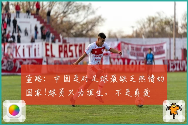 董路：中国是对足球最缺乏热情的国家!球员只为谋生，不是真爱