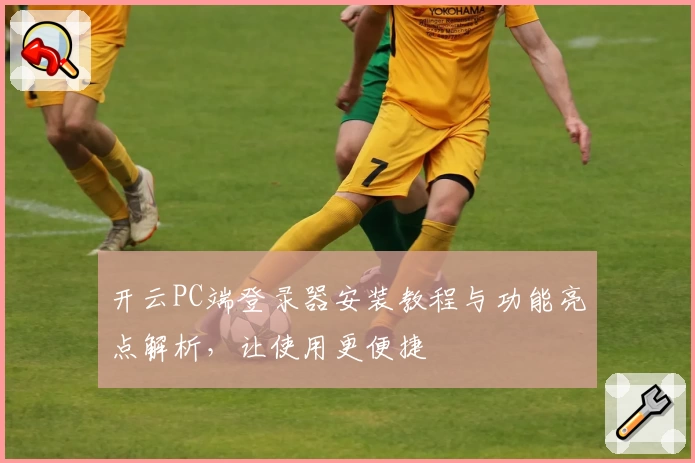 开云PC端登录器安装教程与功能亮点解析，让使用更便捷