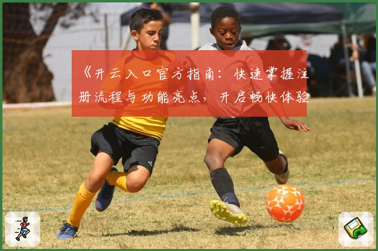 《开云入口官方指南:快速掌握注册流程与功能亮点,开启畅快体验》