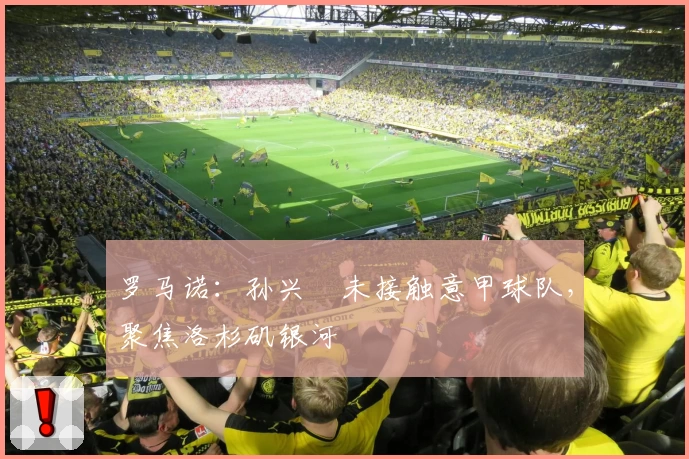 罗马诺：孙兴慜未接触意甲球队，聚焦洛杉矶银河