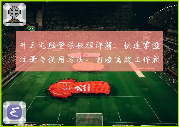 开云电脑登录教程详解：快速掌握注册与使用方法，打造高效工作新体验