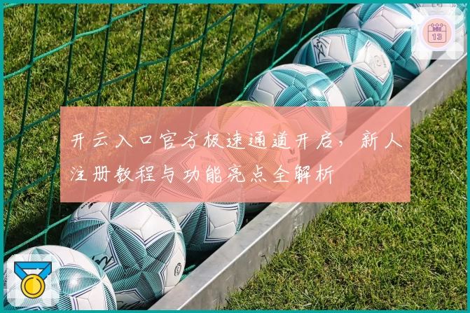 开云入口官方极速通道开启，新人注册教程与功能亮点全解析