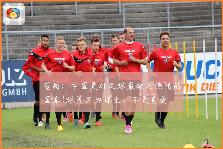 董路：中国是对足球最缺乏热情的国家!球员只为谋生，不是真爱
