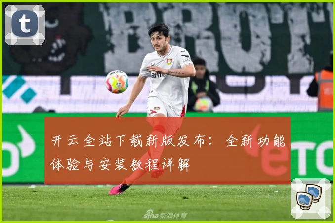 开云全站下载新版发布：全新功能体验与安装教程详解