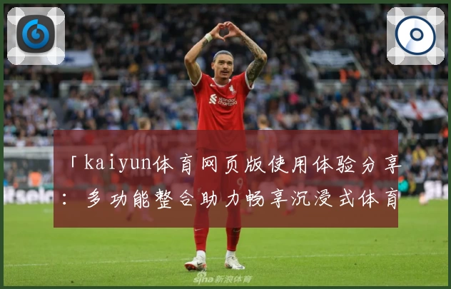 「kaiyun体育网页版使用体验分享：多功能整合助力畅享沉浸式体育盛宴」