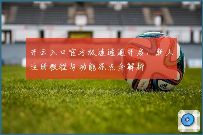 开云入口官方极速通道开启，新人注册教程与功能亮点全解析