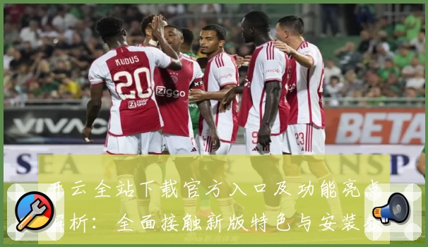开云全站下载官方入口及功能亮点解析：全面接触新版特色与安装教程
