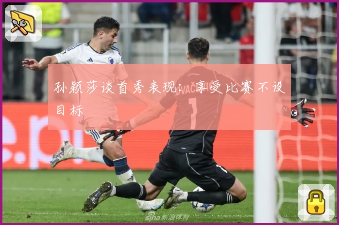 孙颖莎谈首秀表现：享受比赛不设目标