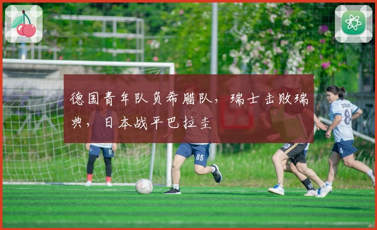 德国青年队负希腊队，瑞士击败瑞典，日本战平巴拉圭