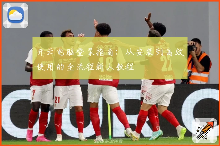 开云电脑登录指南：从安装到高效使用的全流程新人教程