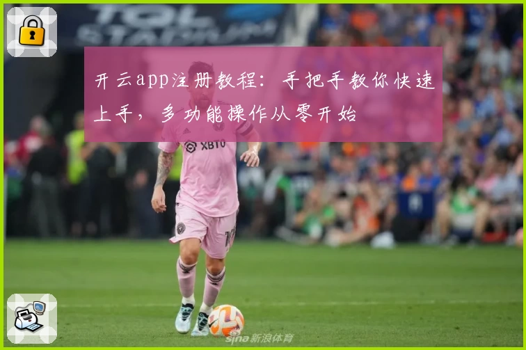开云app注册教程：手把手教你快速上手，多功能操作从零开始