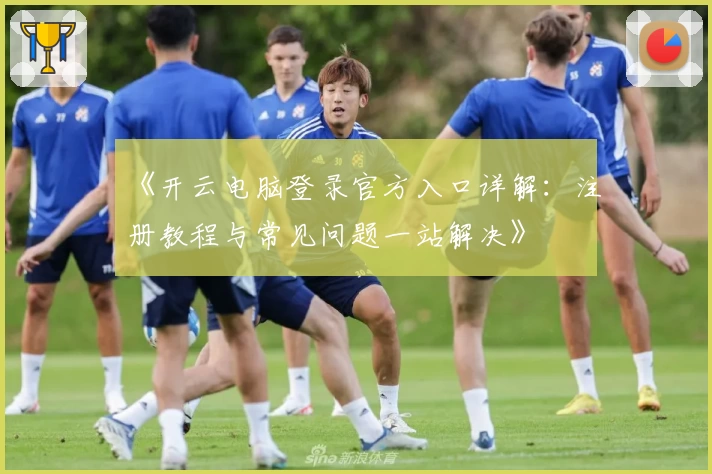 《开云电脑登录官方入口详解：注册教程与常见问题一站解决》