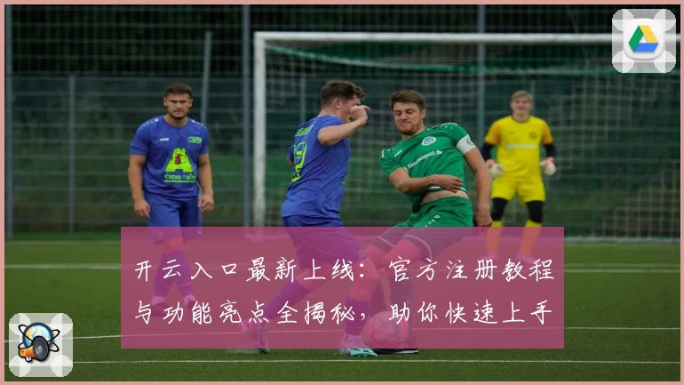 开云入口最新上线：官方注册教程与功能亮点全揭秘，助你快速上手
