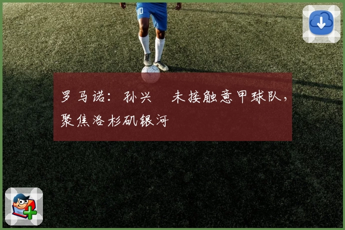 罗马诺:孙兴慜未接触意甲球队,聚焦洛杉矶银河