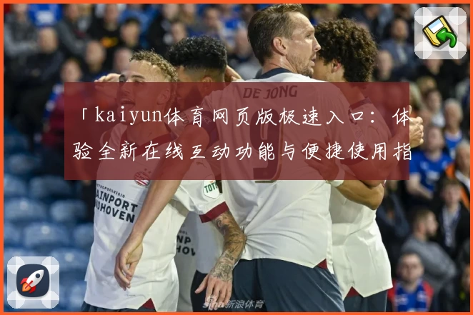 「kaiyun体育网页版极速入口：体验全新在线互动功能与便捷使用指南」