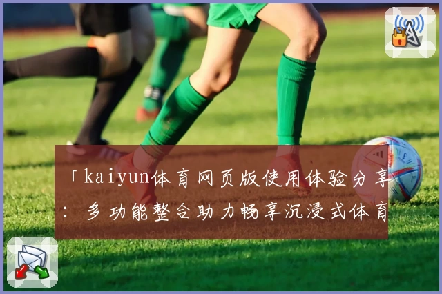 「kaiyun体育网页版使用体验分享：多功能整合助力畅享沉浸式体育盛宴」