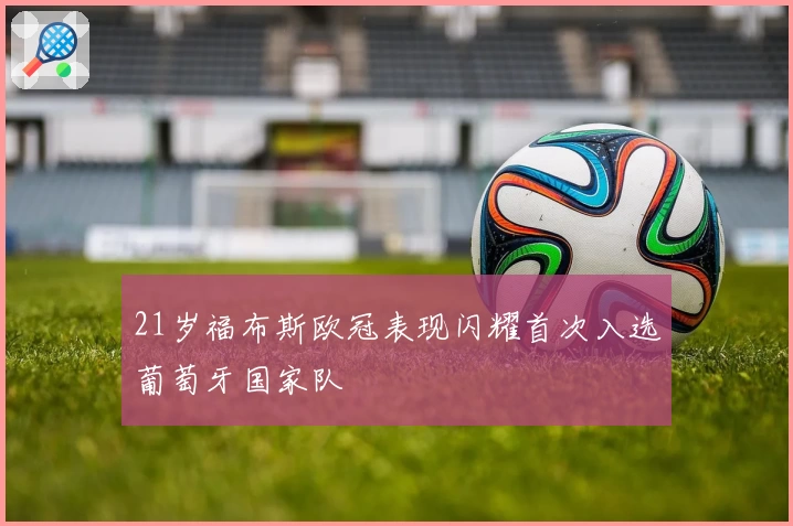 21岁福布斯欧冠表现闪耀首次入选葡萄牙国家队