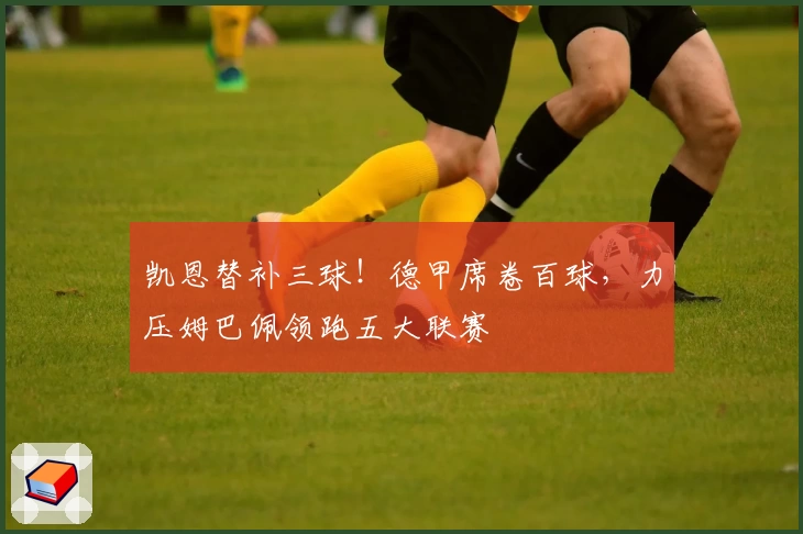 凯恩替补三球！德甲席卷百球，力压姆巴佩领跑五大联赛