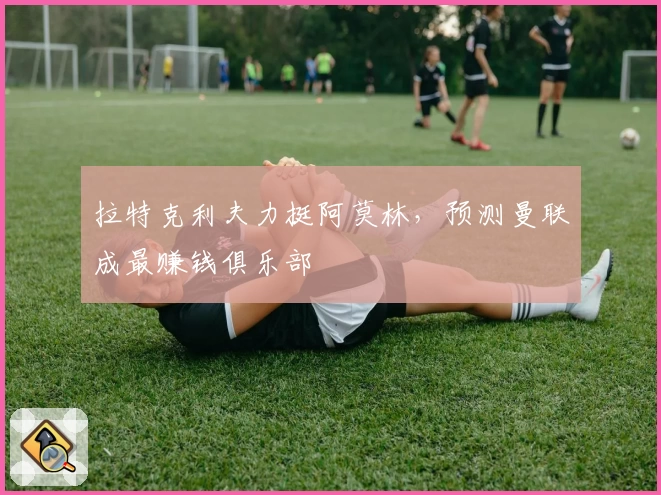 拉特克利夫力挺阿莫林，预测曼联成最赚钱俱乐部