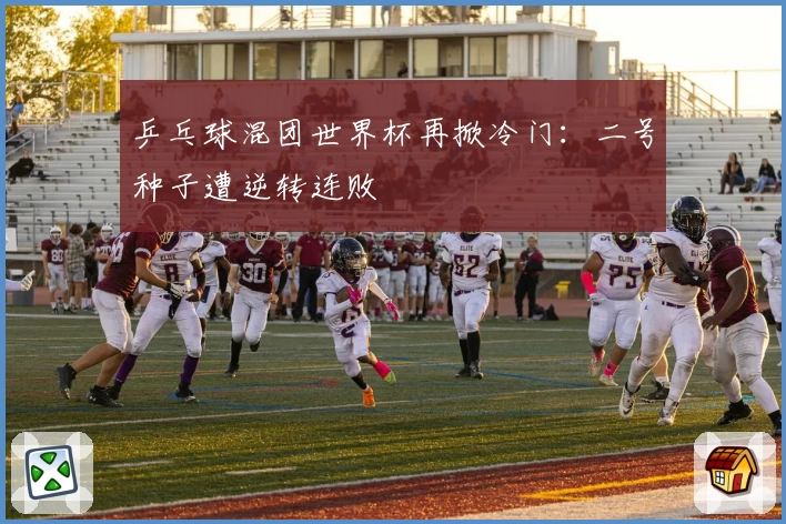 乒乓球混团世界杯再掀冷门：二号种子遭逆转连败