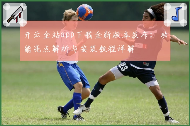 开云全站app下载全新版本发布：功能亮点解析与安装教程详解