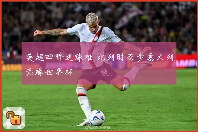 英超四锋进球难 比利时恐步意大利无缘世界杯