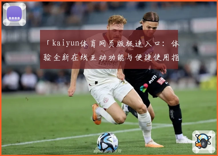 「kaiyun体育网页版极速入口：体验全新在线互动功能与便捷使用指南」
