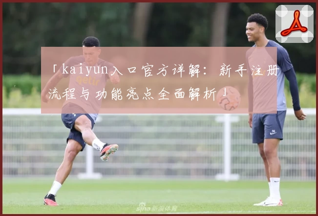 「kaiyun入口官方详解：新手注册流程与功能亮点全面解析」