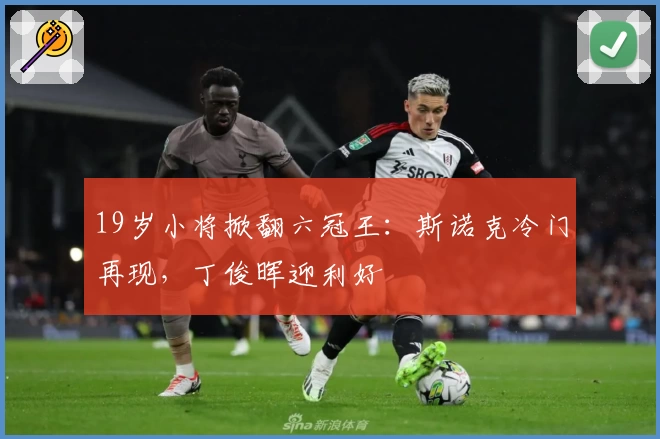 19岁小将掀翻六冠王:斯诺克冷门再现,丁俊晖迎利好