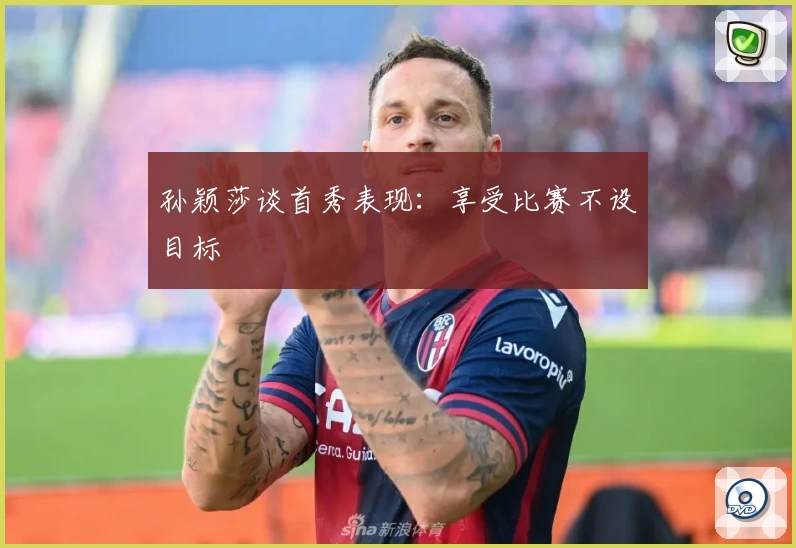 孙颖莎谈首秀表现：享受比赛不设目标