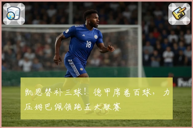 凯恩替补三球！德甲席卷百球，力压姆巴佩领跑五大联赛