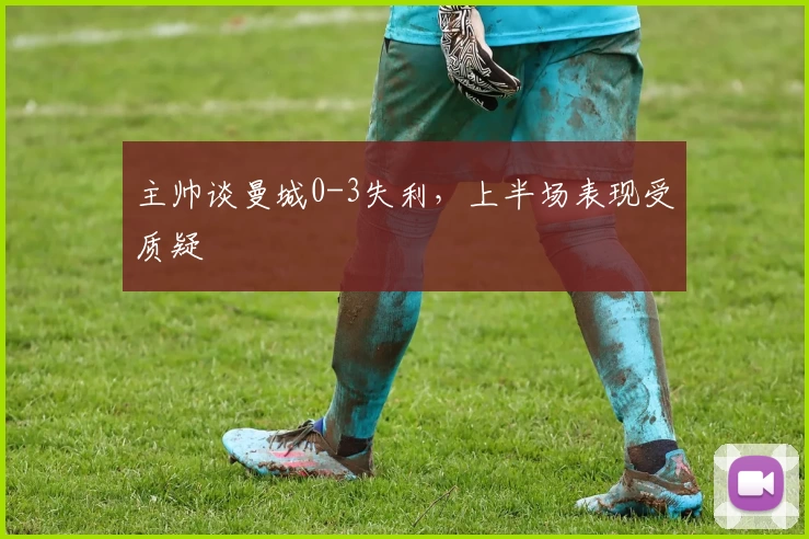 主帅谈曼城0-3失利，上半场表现受质疑