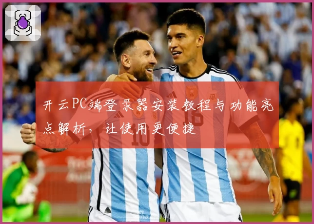 开云PC端登录器安装教程与功能亮点解析，让使用更便捷