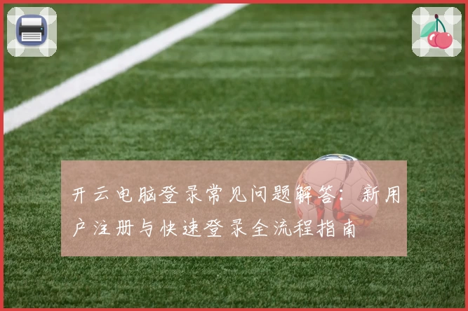 开云电脑登录常见问题解答：新用户注册与快速登录全流程指南