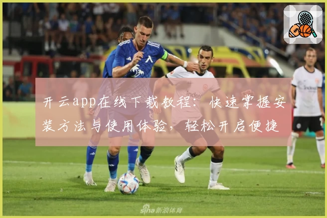 开云app在线下载教程：快速掌握安装方法与使用体验，轻松开启便捷生活新模式