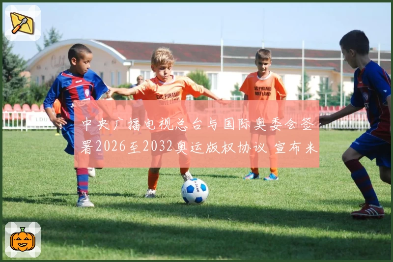 中央广播电视总台与国际奥委会签署2026至2032奥运版权协议 宣布米兰冬奥会报道标识